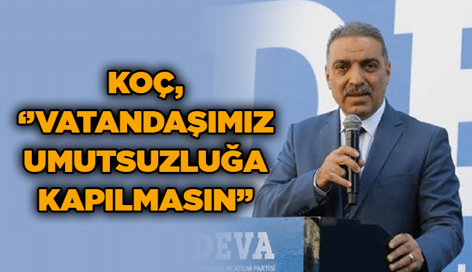 Koç, ‘’Vatandaşımız umutsuzluğa kapılmasın’’