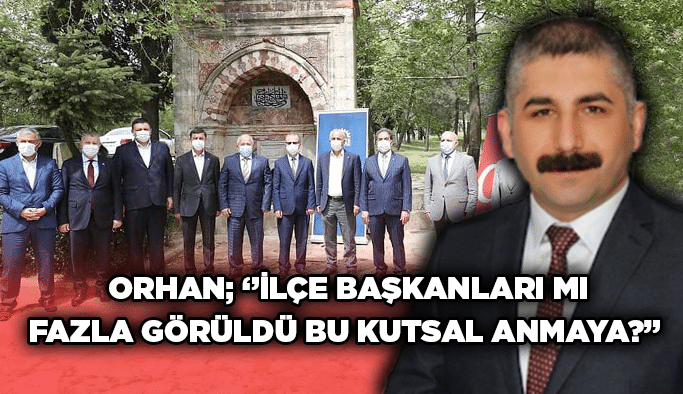  Orhan; ‘’İlçe başkanları mı fazla görüldü bu kutsal anmaya?’’
