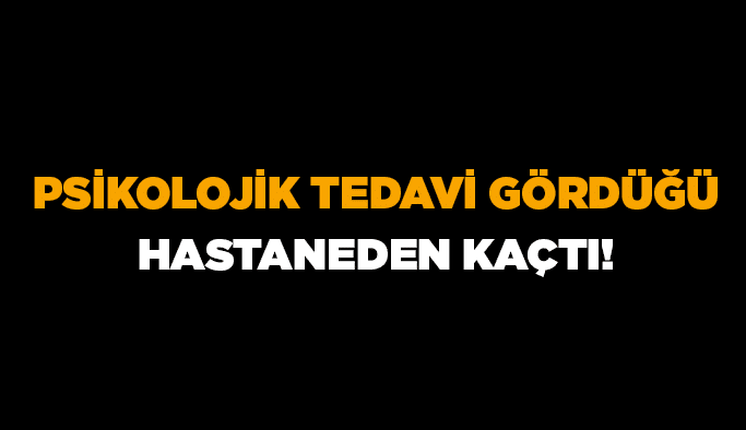 Psikolojik tedavi gördüğü hastaneden kaçtı!