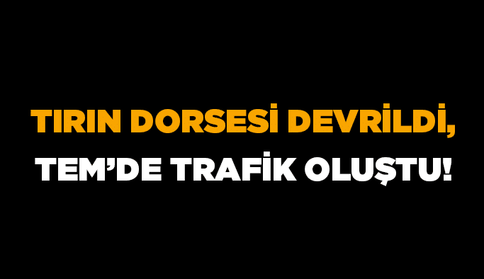 Tırın dorsesi devrildi, TEM’de trafik oluştu!