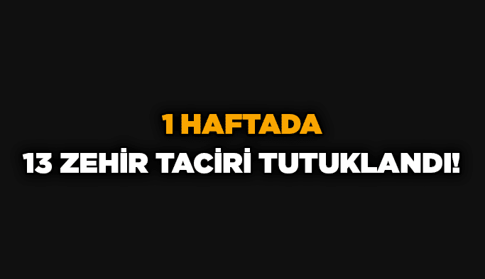 1 haftada 13 zehir taciri tutuklandı!