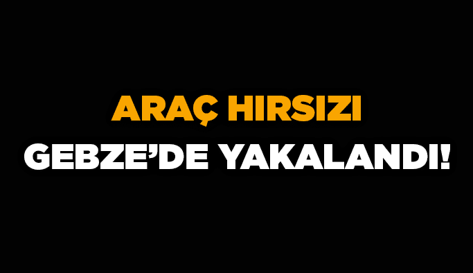 Araç hırsızı Gebze’de yakalandı!