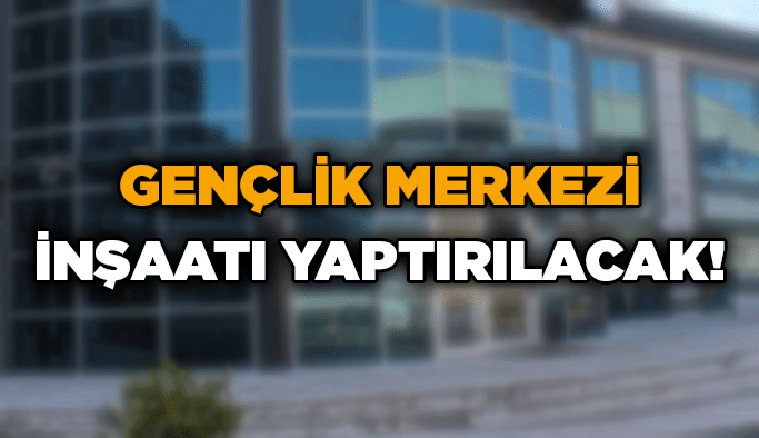 Gençlik merkezi inşaatı yaptırılacak!