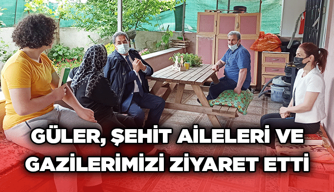 Güler, şehit aileleri ve gazilerimizi ziyaret etti