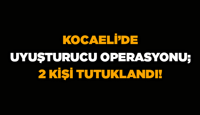 Kocaeli’de uyuşturucu operasyonu; 2 kişi tutuklandı!