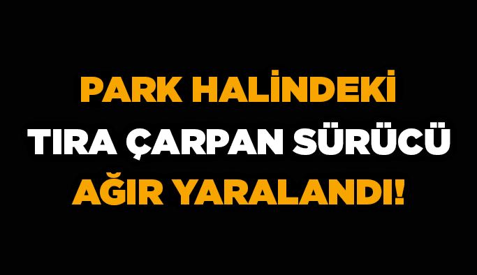 Park halindeki tıra çarpan sürücü ağır yaralandı!