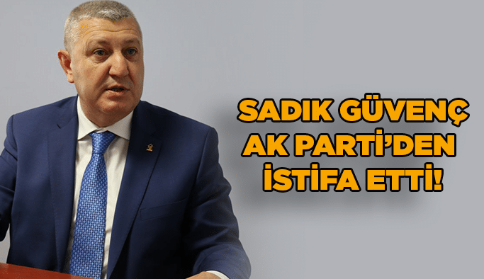 Sadık Güvenç AK Parti'den istifa etti!