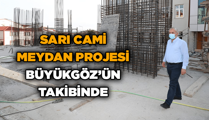 Sarı Cami Meydan Projesi Büyükgöz’ün takibinde
