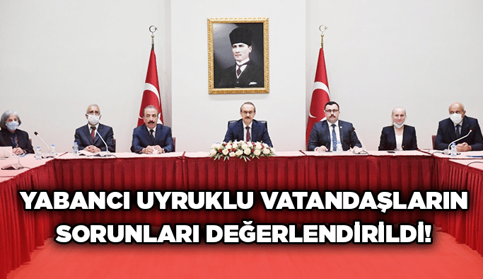Yabancı uyruklu vatandaşların sorunları değerlendirildi!