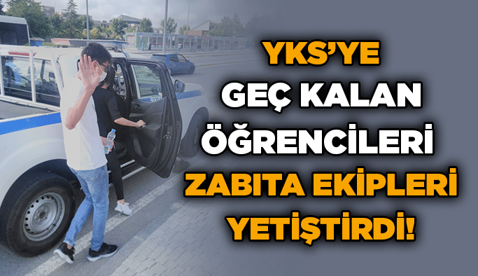 YKS’ye geç kalan öğrencileri zabıta ekipleri yetiştirdi!
