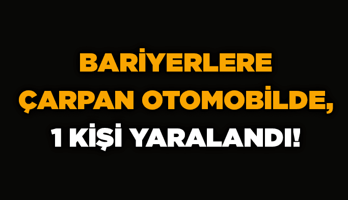 Bariyerlere çarpan otomobilde, 1 kişi yaralandı!
