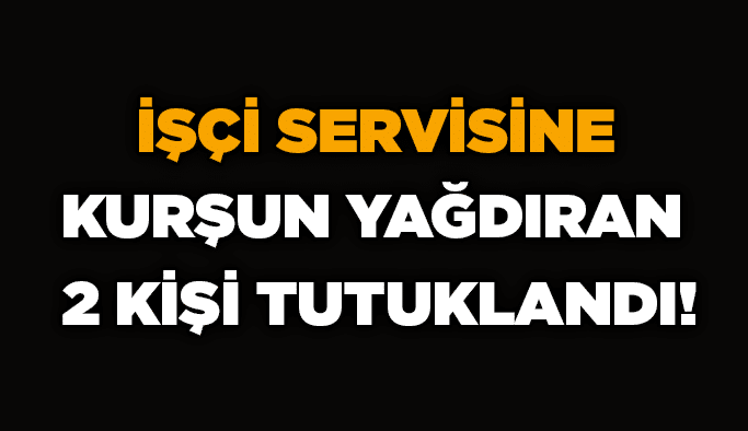 İşçi servisine kurşun yağdıran 2 kişi tutuklandı!