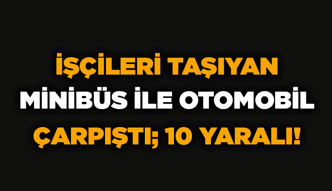 İşçileri taşıyan minibüs ile otomobil çarpıştı; 10 yaralı!