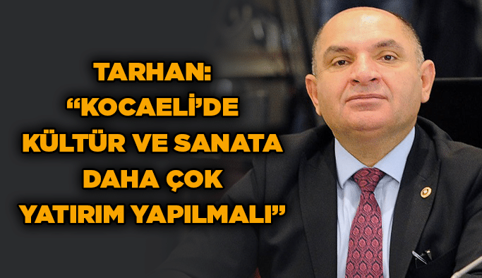 Tarhan : “Kocaeli’de kültür ve sanata daha çok yatırım yapılmalı”