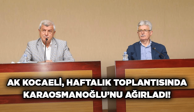 AK Kocaeli, haftalık toplantısında Karaosmanoğlu’nu ağırladı!