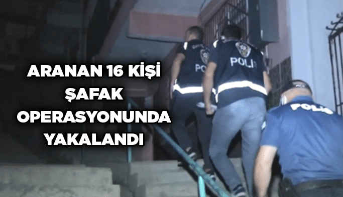 Aranan 16 kişi şafak operasyonunda yakalandı