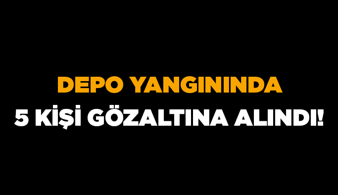 Depo yangınında 5 kişi gözaltına alındı!