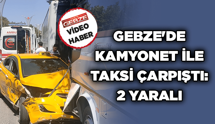 Gebze'de kamyonet ile taksi çarpıştı: 2 yaralı