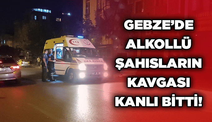 Gebze’de alkollü şahısların kavgası kanlı bitti!