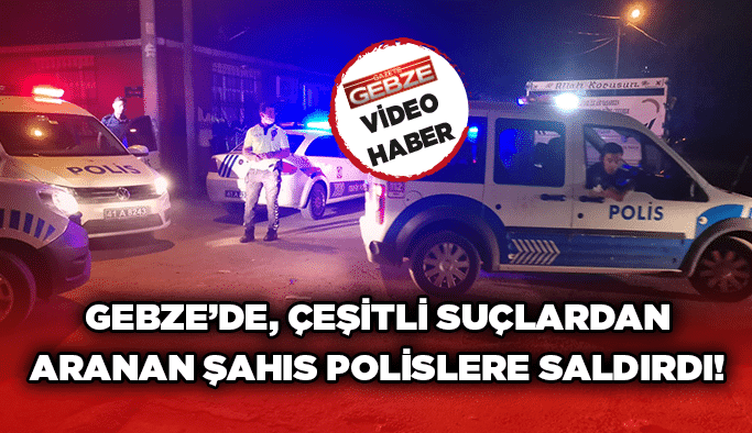 Gebze’de, çeşitli suçlardan aranan şahıs polislere saldırdı!