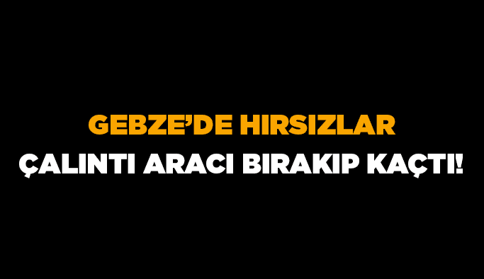 Gebze’de hırsızlar çalıntı aracı bırakıp kaçtı!