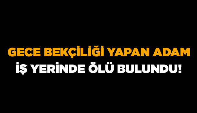 Gece bekçiliği yapan adam iş yerinde ölü bulundu!