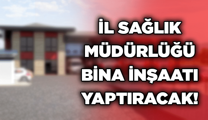 İl Sağlık Müdürlüğü bina inşaatı yaptıracak!