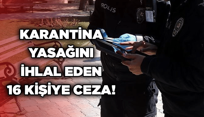 Karantina yasağını ihlal eden 16 kişiye ceza!
