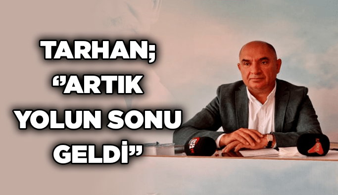 Tarhan; ‘’Artık yolun sonu geldi’’