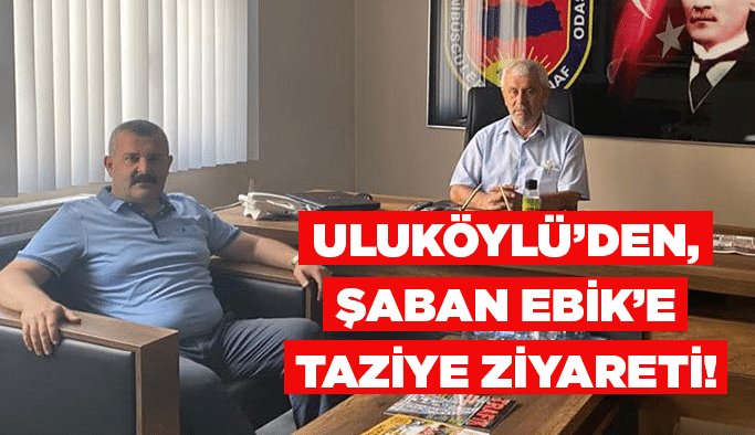 Uluköylü’den, Şaban Ebik’e taziye ziyareti!
