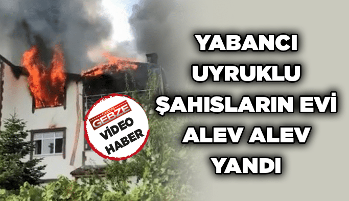 Yabancı uyruklu şahısların evi alev alev yandı