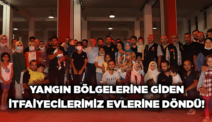 Yangın bölgelerine giden itfaiyecilerimiz evlerine döndü!