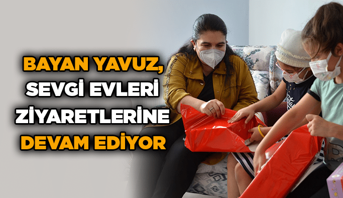 Bayan Yavuz, Sevgi Evleri Ziyaretlerine Devam Ediyor