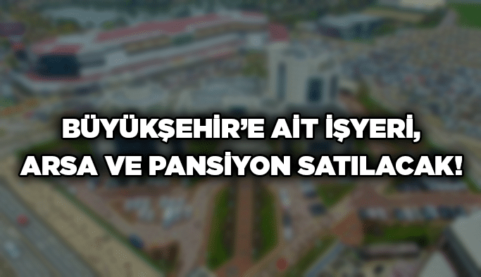 Büyükşehir’e ait işyeri, arsa ve pansiyon satılacak!