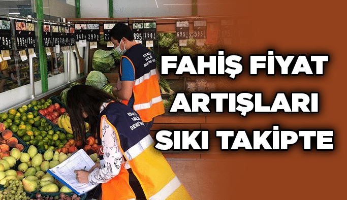 Fahiş fiyat artışları sıkı takipte