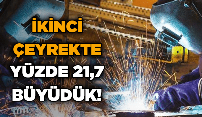 İkinci çeyrekte yüzde 21,7 büyüdük!
