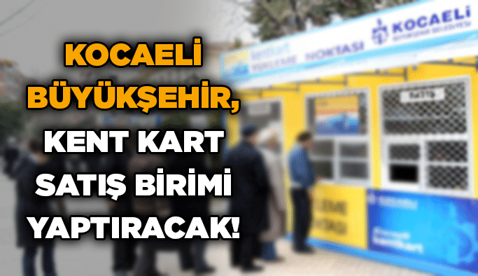 Kocaeli Büyükşehir, Kent Kart satış birimi yaptıracak!