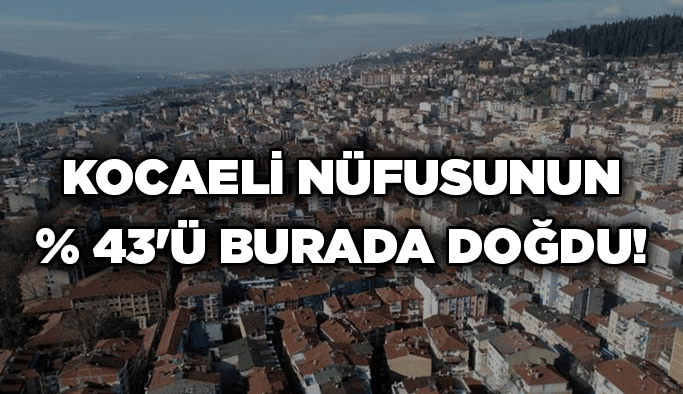 Kocaeli nüfusunun % 43'ü burada doğdu!