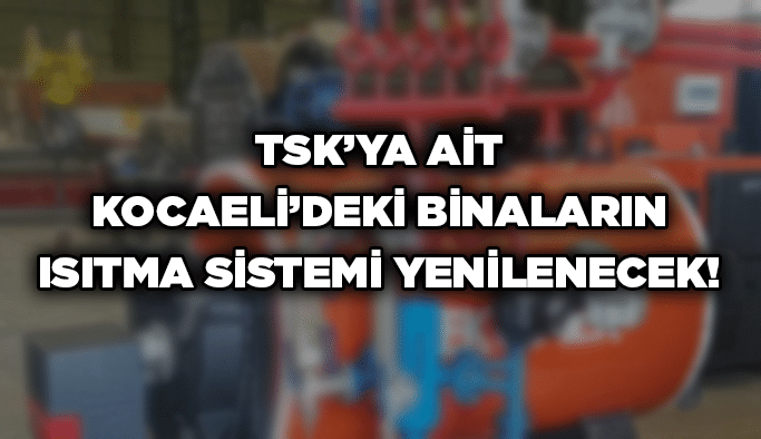 TSK’ya ait Kocaeli’deki binaların ısıtma sistemi yenilenecek!