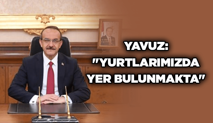 Yavuz: "Yurtlarımızda yer bulunmakta"