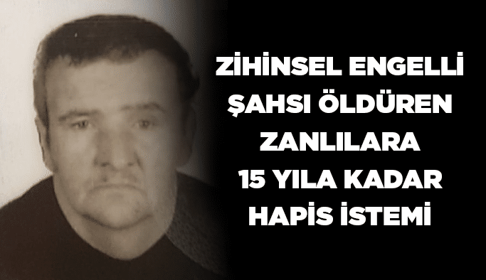 Zihinsel engelli şahsı öldüren zanlılara 15 yıla kadar hapis istemi