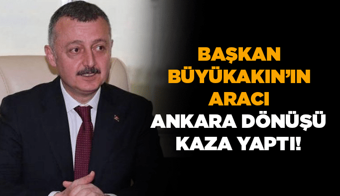 Başkan Büyükakın'ın aracı Ankara dönüşü kaza yaptı!