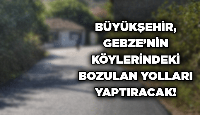 Büyükşehir, Gebze’nin köylerindeki bozulan yolları yaptıracak!