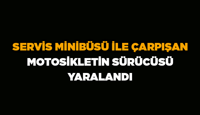 Servis minibüsü ile çarpışan motosikletin sürücüsü yaralandı