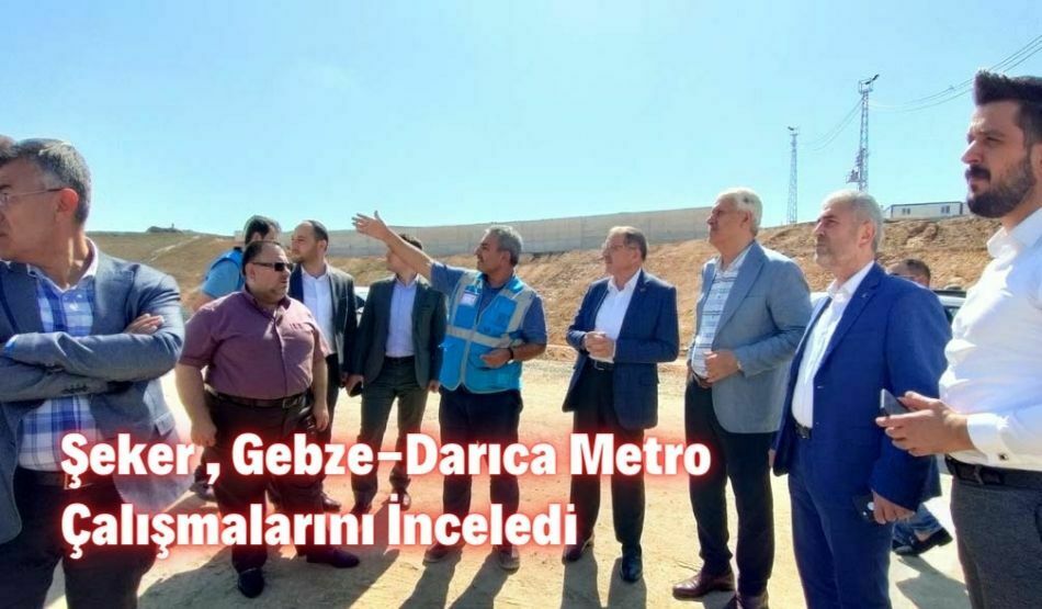 Şeker , Gebze-Darıca Metro Çalışmalarını İnceledi