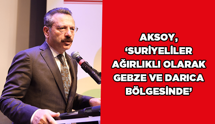 Aksoy, ‘’Suriyeliler ağırlıklı olarak Gebze ve Darıca bölgesinde’’