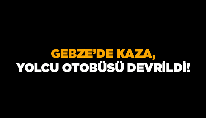 Gebze’de kaza, yolcu otobüsü devrildi!