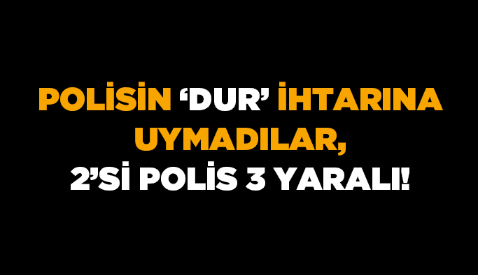 Polisin ‘’dur’’ ihtarına uymadılar, 2’si polis 3 yaralı!