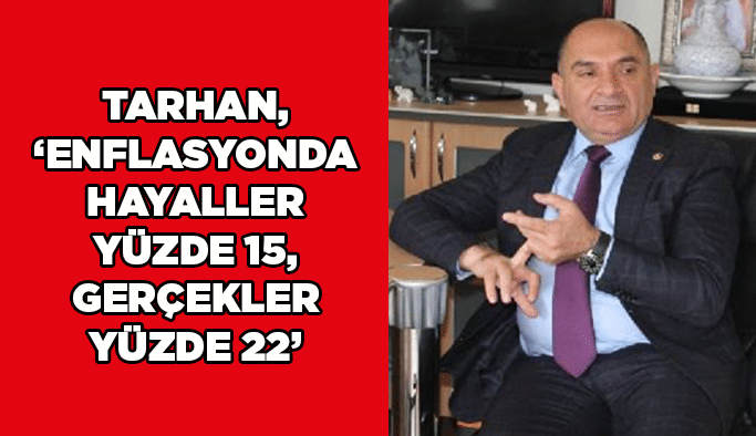 Tarhan, “Enflasyonda hayaller yüzde 15, gerçekler yüzde 22”