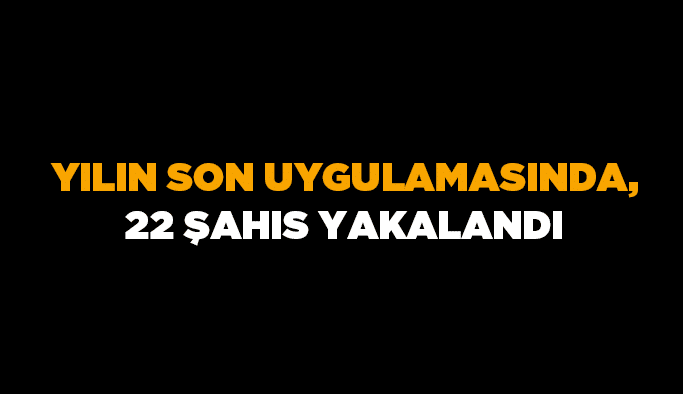 Yılın son uygulamasında, 22 şahıs yakalandı
